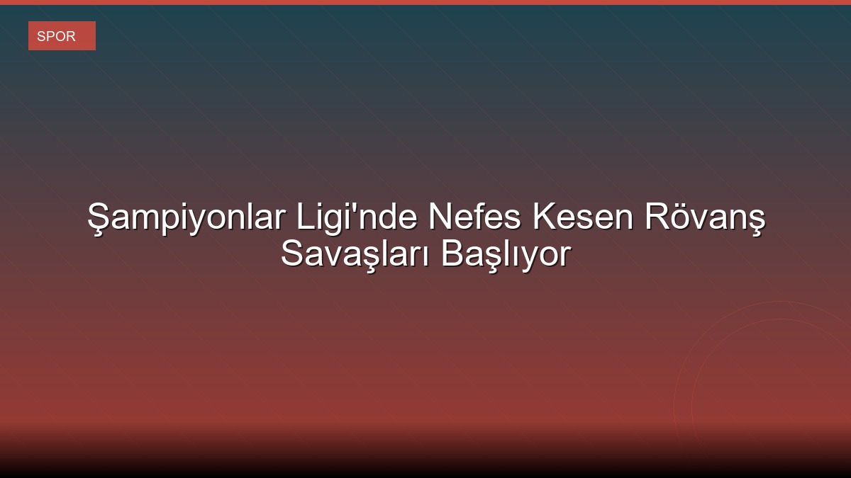 Şampiyonlar Ligi'nde Nefes Kesen Rövanş Savaşları Başlıyor