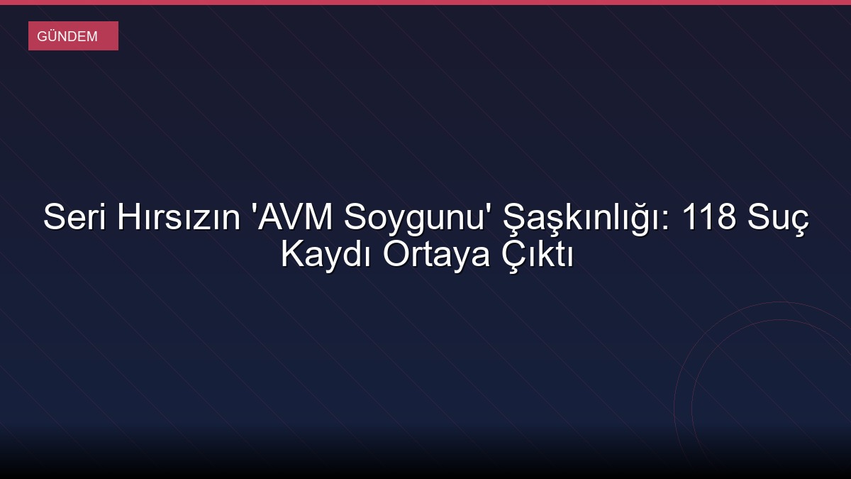 Seri Hırsızın 'AVM Soygunu' Şaşkınlığı: 118 Suç Kaydı Ortaya Çıktı