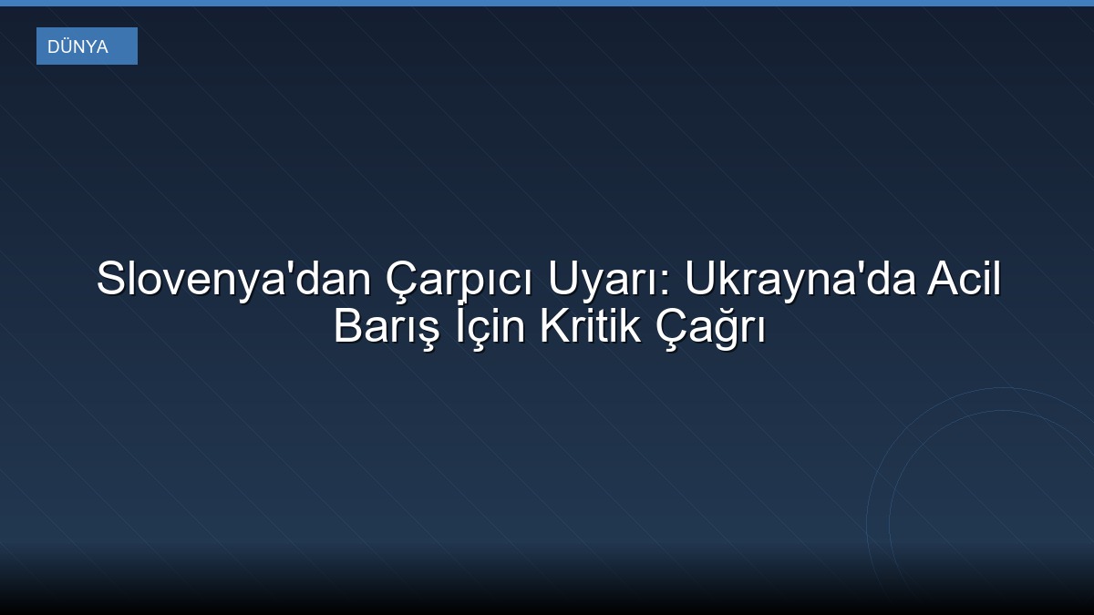 Slovenya'dan Çarpıcı Uyarı: Ukrayna'da Acil Barış İçin Kritik Çağrı
