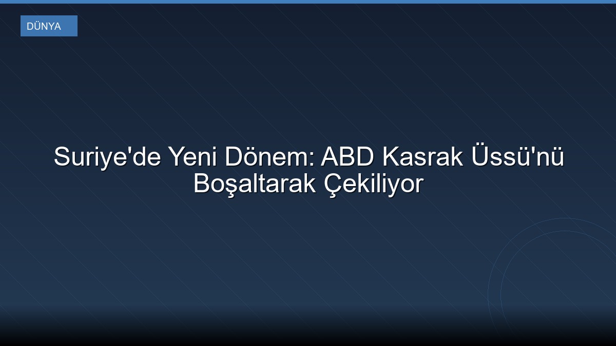 Suriye'de Yeni Dönem: ABD Kasrak Üssü'nü Boşaltarak Çekiliyor