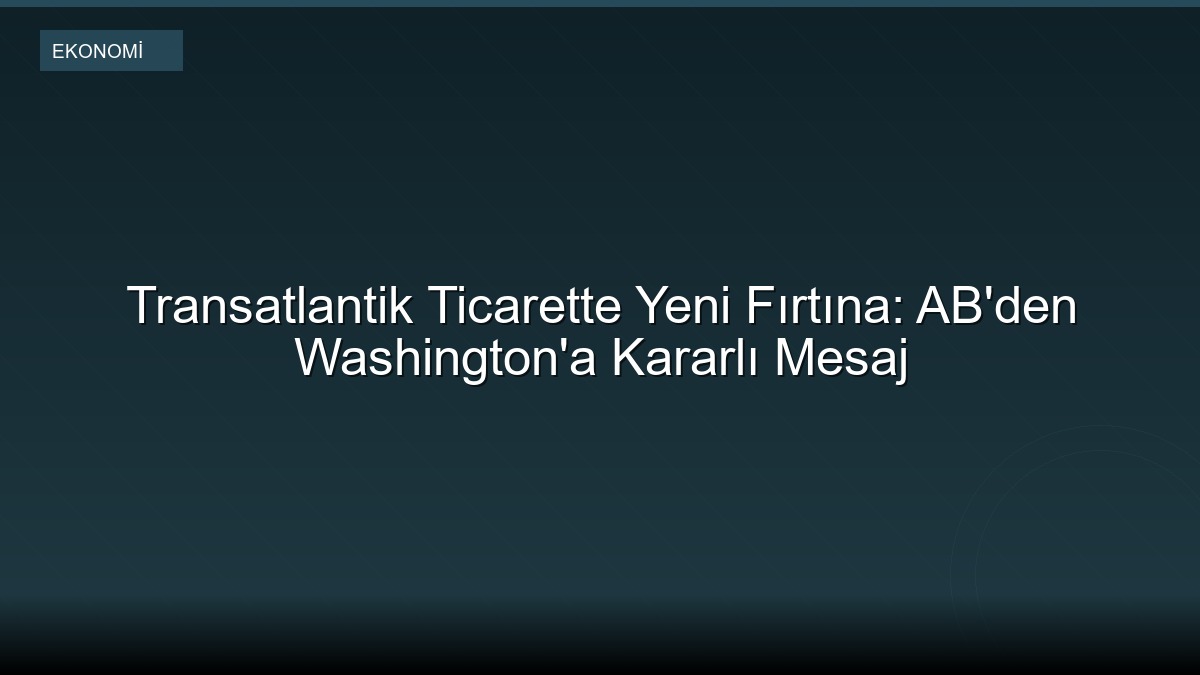 Transatlantik Ticarette Yeni Fırtına: AB'den Washington'a Kararlı Mesaj