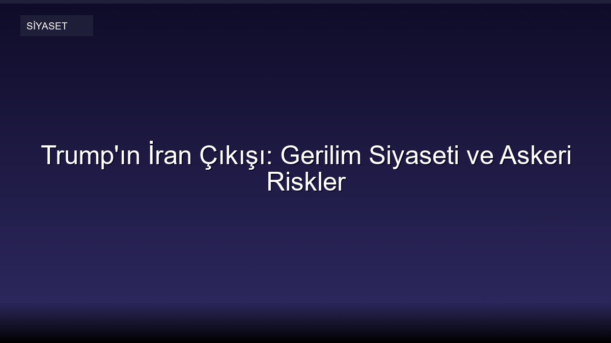 Trump'ın İran Çıkışı: Gerilim Siyaseti ve Askeri Riskler