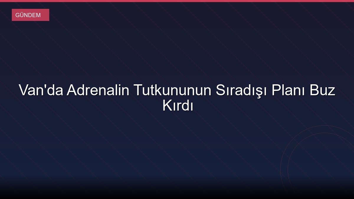Van'da Adrenalin Tutkununun Sıradışı Planı Buz Kırdı