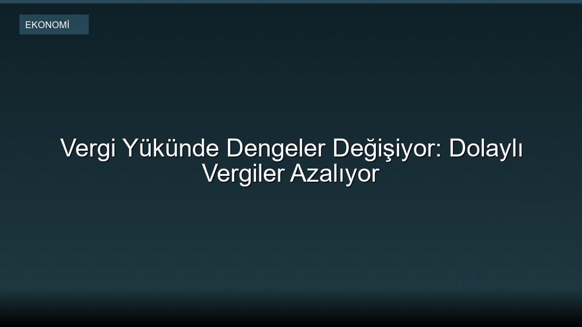 Vergi Yükünde Dengeler Değişiyor: Dolaylı Vergiler Azalıyor