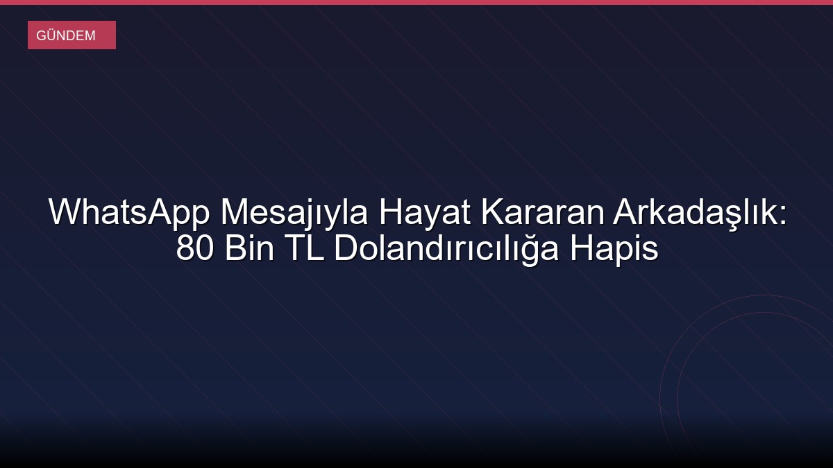 WhatsApp Mesajıyla Hayat Kararan Arkadaşlık: 80 Bin TL Dolandırıcılığa Hapis