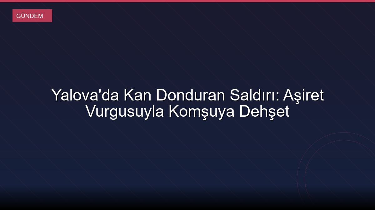 Yalova'da Kan Donduran Saldırı: Aşiret Vurgusuyla Komşuya Dehşet