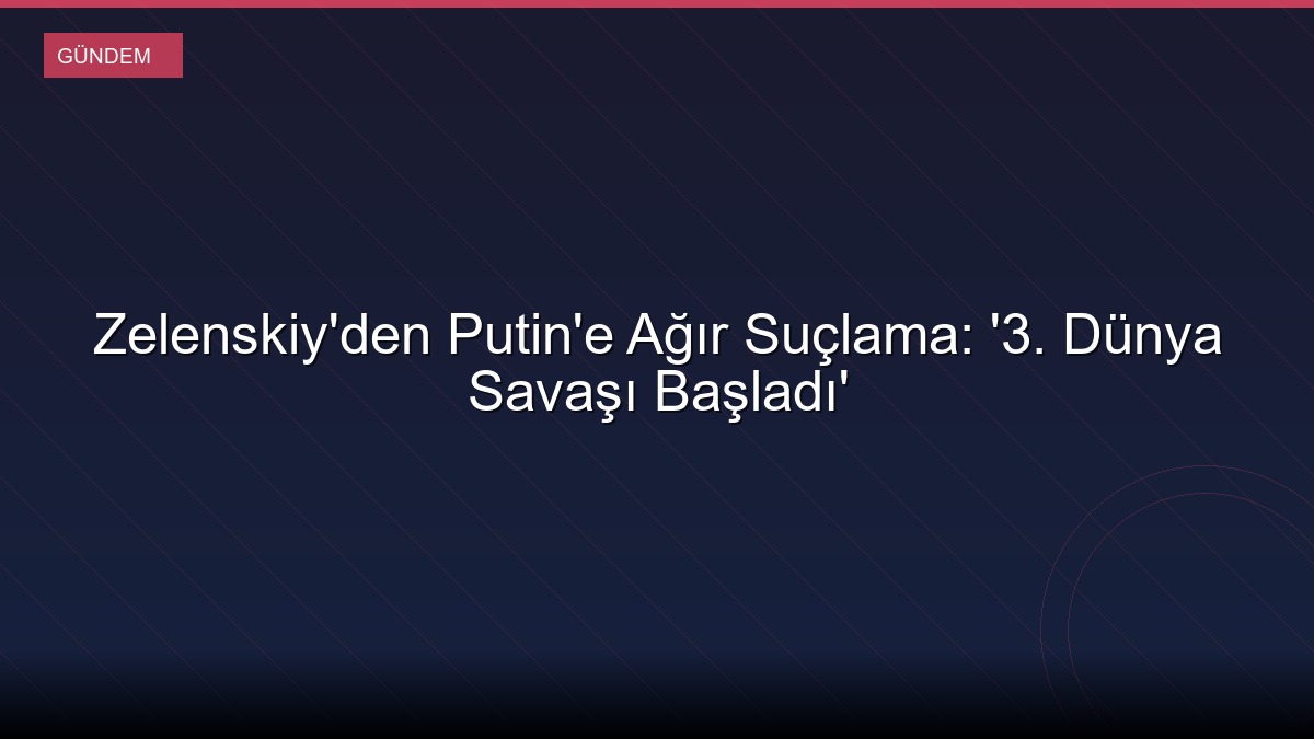 Zelenskiy'den Putin'e Ağır Suçlama: '3. Dünya Savaşı Başladı'